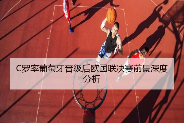 C罗率葡萄牙晋级后欧国联决赛前景深度分析 - leyu